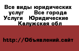 Все виды юридических услуг.  - Все города Услуги » Юридические   . Калужская обл.